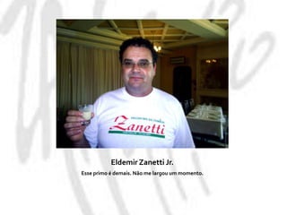 Eldemir Zanetti Jr. Esse primo é demais. Não me largou um momento.