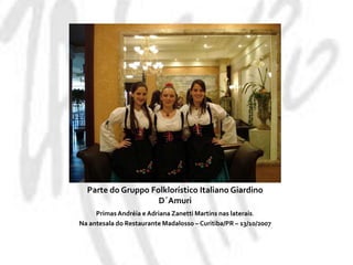 Parte do GruppoFolklorístico Italiano GiardinoD´AmuriPrimas Andréia e Adriana Zanetti Martins nas laterais.Na antesalado Restaurante Madalosso – Curitiba/PR – 13/10/2007