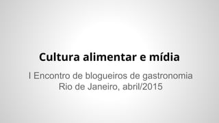 Cultura alimentar e mídia
I Encontro de blogueiros de gastronomia
Rio de Janeiro, abril/2015
 