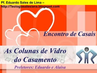 Pf. Eduardo Sales de Lima –  http://Teologiasalesiana.blogspot.com Encontro de Casais As Colunas de Vidro do Casamento Preletores: Eduardo e Alaisa 