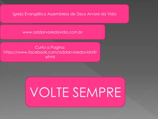 Igreja Evangélica Assembleia de Deus Arvore da Vida
www.addarvoredavida.com.br
Curta a Pagina:
https://www.facebook.com/addarvoredavida?r
ef=hl
VOLTE SEMPRE
 