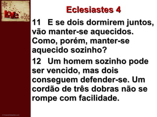 Eclesiastes 4 11 E se dois dormirem juntos, vão manter-se aquecidos. Como, porém, manter-se aquecido sozinho?   12 Um homem sozinho pode ser vencido, mas dois conseguem defender-se. Um cordão de três dobras não se rompe com facilidade. 