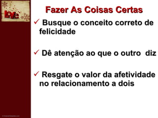 Fazer As Coisas Certas Busque o conceito correto de felicidade Dê atenção ao que o outro  diz Resgate o valor da afetividade no relacionamento a dois 