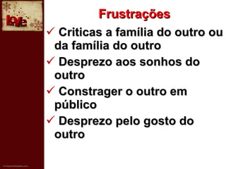 Frustrações Criticas a família do outro ou da família do outro Desprezo aos sonhos do outro Constrager o outro em público Desprezo pelo gosto do outro  