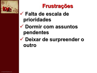 Frustrações Falta de escala de prioridades Dormir com assuntos pendentes Deixar de surpreender o outro 