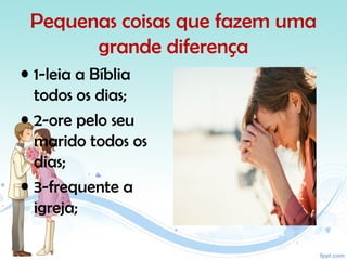 Pequenas coisas que fazem uma
grande diferença
• 1-leia a Bíblia
todos os dias;
• 2-ore pelo seu
marido todos os
dias;
• 3-frequente a
igreja;
 