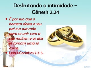 Desfrutando a intimidade –
Gênesis 2.24
• É por isso que o
homem deixa o seu
pai e a sua mãe
para se unir com a
sua mulher, e os dois
se tornam uma só
carne.
• Leia 1 Coríntios 7.3-5.
 
