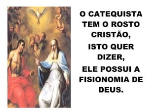 O CATEQUISTA
TEM O ROSTO
  CRISTÃO,
 ISTO QUER
   DIZER,
 ELE POSSUI A
FISIONOMIA DE
     DEUS.
 