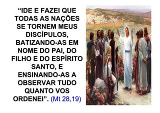 “IDE E FAZEI QUE
 TODAS AS NAÇÕES
  SE TORNEM MEUS
     DISCÍPULOS,
 BATIZANDO-AS EM
  NOME DO PAI, DO
FILHO E DO ESPÍRITO
      SANTO, E
  ENSINANDO-AS A
  OBSERVAR TUDO
    QUANTO VOS
ORDENEI”. (Mt 28,19)
 