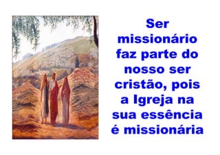 Ser
 missionário
 faz parte do
  nosso ser
cristão, pois
  a Igreja na
sua essência
é missionária
 