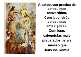 A catequese precisa de
      catequistas
     convertidos.
    Com isso, virão
      catequistas
     empolgados.
       Com isso,
   catequistas mais
  preparados para a
      missão que
   Deus lhe Confia.
 