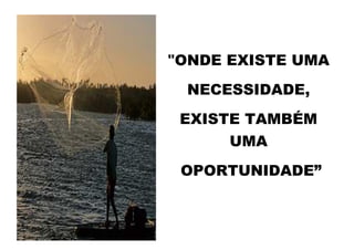 "ONDE EXISTE UMA
 NECESSIDADE,
 EXISTE TAMBÉM
      UMA
 OPORTUNIDADE”
 
