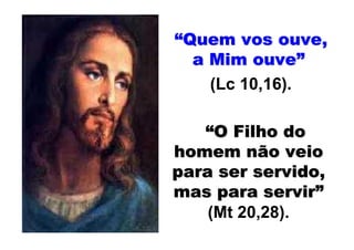 “Quem vos ouve,
  a Mim ouve”
    (Lc 10,16).

   “O Filho do
homem não veio
para ser servido,
mas para servir”
    (Mt 20,28).
 