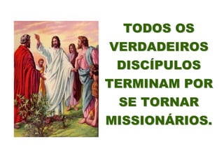TODOS OS
VERDADEIROS
 DISCÍPULOS
TERMINAM POR
  SE TORNAR
MISSIONÁRIOS.
 
