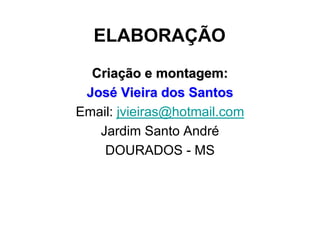 ELABORAÇÃO
  Criação e montagem:
 José Vieira dos Santos
Email: jvieiras@hotmail.com
   Jardim Santo André
    DOURADOS - MS
 