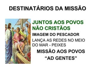 DESTINATÁRIOS DA MISSÃO

      JUNTOS AOS POVOS
      NÃO CRISTÃOS
      IMAGEM DO PESCADOR
      LANÇA AS REDES NO MEIO
      DO MAR - PEIXES
        MISSÃO AOS POVOS
           “AD GENTES”
 