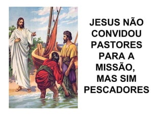 JESUS NÃO
 CONVIDOU
 PASTORES
   PARA A
  MISSÃO,
  MAS SIM
PESCADORES
 