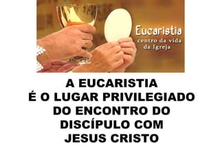 A EUCARISTIA
É O LUGAR PRIVILEGIADO
    DO ENCONTRO DO
     DISCÍPULO COM
      JESUS CRISTO
 