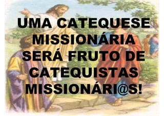 UMA CATEQUESE
  MISSIONÁRIA
SERÁ FRUTO DE
 CATEQUISTAS
 MISSIONÁRI@S!
 