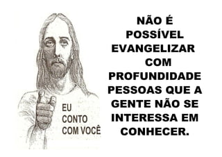 NÃO É
   POSSÍVEL
EVANGELIZAR
     COM
PROFUNDIDADE
PESSOAS QUE A
GENTE NÃO SE
INTERESSA EM
  CONHECER.
 