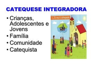 CATEQUESE INTEGRADORA
• Crianças,
  Adolescentes e
  Jovens
• Família
• Comunidade
• Catequista
 