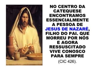 NO CENTRO DA
    CATEQUESE
  ENCONTRAMOS
ESSENCIALMENTE
   A PESSOA DE
JESUS DE NAZARÉ,
FILHO DO PAI. QUE
MORREU POR NÓS
     E AGORA
  RESSUSCITADO
  VIVE CONOSCO
   PARA SEMPRE
      (CIC 426).
 