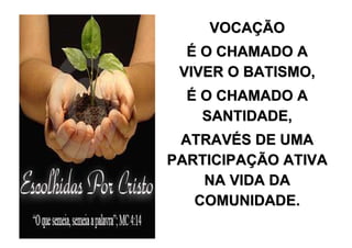 VOCAÇÃO
  É O CHAMADO A
 VIVER O BATISMO,
  É O CHAMADO A
    SANTIDADE,
 ATRAVÉS DE UMA
PARTICIPAÇÃO ATIVA
    NA VIDA DA
   COMUNIDADE.
 
