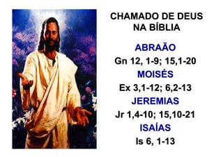 CHAMADO DE DEUS
   NA BÍBLIA

     ABRAÃO
Gn 12, 1-9; 15,1-20
      MOISÉS
 Ex 3,1-12; 6,2-13
    JEREMIAS
Jr 1,4-10; 15,10-21
      ISAÍAS
     Is 6, 1-13
 