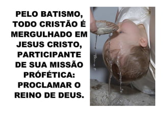 PELO BATISMO,
TODO CRISTÃO É
MERGULHADO EM
 JESUS CRISTO,
 PARTICIPANTE
 DE SUA MISSÃO
  PRÓFÉTICA:
 PROCLAMAR O
REINO DE DEUS.
 