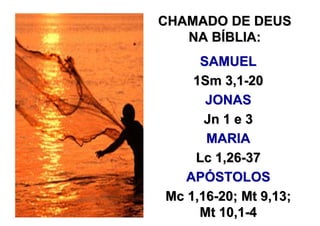 CHAMADO DE DEUS
   NA BÍBLIA:
     SAMUEL
    1Sm 3,1-20
      JONAS
      Jn 1 e 3
      MARIA
    Lc 1,26-37
   APÓSTOLOS
Mc 1,16-20; Mt 9,13;
     Mt 10,1-4
 
