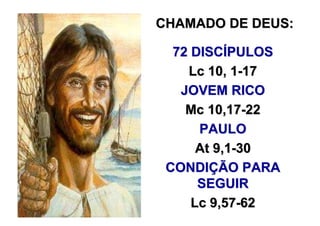 CHAMADO DE DEUS:

  72 DISCÍPULOS
    Lc 10, 1-17
   JOVEM RICO
    Mc 10,17-22
      PAULO
      At 9,1-30
 CONDIÇÃO PARA
      SEGUIR
     Lc 9,57-62
 
