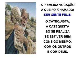 A PRIMEIRA VOCAÇÃO
A QUE FOI CHAMADO:
 SER GENTE FELIZ!

  O CATEQUISTA,
  A CATEQUISTA
  SÓ SE REALIZA
  SE ESTIVER BEM
 CONSIGO MESMO,
 COM OS OUTROS
   E COM DEUS.
 