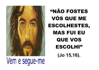 “NÃO FOSTES
  VÓS QUE ME
ESCOLHESTES,
  MAS FUI EU
   QUE VOS
   ESCOLHI”
  (Jo 15,16).
 