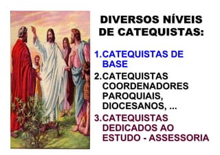 DIVERSOS NÍVEIS
DE CATEQUISTAS:

1. CATEQUISTAS DE
   BASE
2. CATEQUISTAS
   COORDENADORES
   PAROQUIAIS,
   DIOCESANOS, ...
3. CATEQUISTAS
   DEDICADOS AO
   ESTUDO - ASSESSORIA
 