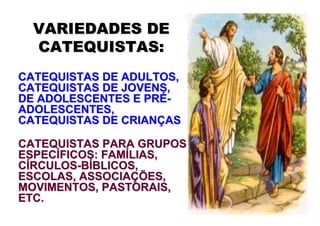 VARIEDADES DE
  CATEQUISTAS:
CATEQUISTAS DE ADULTOS,
CATEQUISTAS DE JOVENS,
DE ADOLESCENTES E PRÉ-
ADOLESCENTES,
CATEQUISTAS DE CRIANÇAS

CATEQUISTAS PARA GRUPOS
ESPECÍFICOS: FAMÍLIAS,
CÍRCULOS-BÍBLICOS,
ESCOLAS, ASSOCIAÇÕES,
MOVIMENTOS, PASTORAIS,
ETC.
 