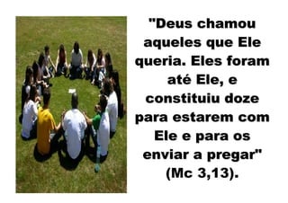 "Deus chamou
 aqueles que Ele
queria. Eles foram
     até Ele, e
 constituiu doze
para estarem com
   Ele e para os
 enviar a pregar"
    (Mc 3,13).
 