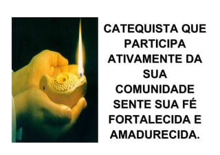 CATEQUISTA QUE
   PARTICIPA
 ATIVAMENTE DA
      SUA
  COMUNIDADE
  SENTE SUA FÉ
 FORTALECIDA E
 AMADURECIDA.
 AMADURECIDA
 