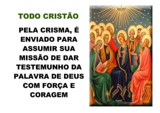 TODO CRISTÃO
  PELA CRISMA, É
  ENVIADO PARA
   ASSUMIR SUA
  MISSÃO DE DAR
 TESTEMUNHO DA
PALAVRA DE DEUS
   COM FORÇA E
    CORAGEM
 