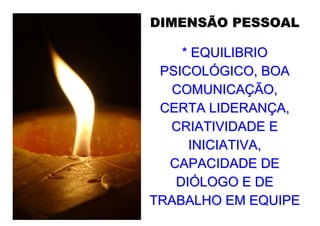DIMENSÃO PESSOAL

    * EQUILIBRIO
 PSICOLÓGICO, BOA
  COMUNICAÇÃO,
 CERTA LIDERANÇA,
  CRIATIVIDADE E
     INICIATIVA,
  CAPACIDADE DE
   DIÓLOGO E DE
TRABALHO EM EQUIPE
 