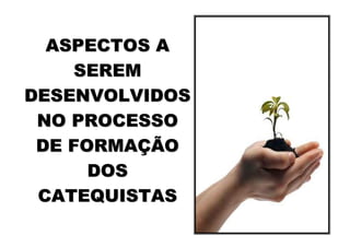 ASPECTOS A
    SEREM
DESENVOLVIDOS
 NO PROCESSO
 DE FORMAÇÃO
      DOS
 CATEQUISTAS
 