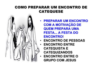 COMO PREPARAR UM ENCONTRO DE
         CATEQUESE

         • PREPARAR UM ENCONTRO
           COM A MOTIVAÇÃO DE
           QUEM PREPARA UMA
           FESTA... A FESTA DO
           ENCONTRO!
         • ENCONTRO DE PESSOAS
         • ENCONTRO ENTRE
           CATEQUISTA E
           CATEQUIZANDOS
         • ENCONTRO ENTRE O
           GRUPO COM JESUS
 