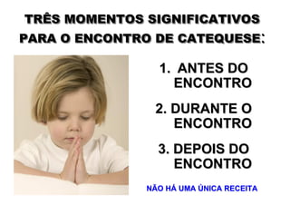 TRÊS MOMENTOS SIGNIFICATIVOS
PARA O ENCONTRO DE CATEQUESE:

                1. ANTES DO
                  ENCONTRO
                2. DURANTE O
                   ENCONTRO
                3. DEPOIS DO
                   ENCONTRO
              NÃO HÁ UMA ÚNICA RECEITA
 