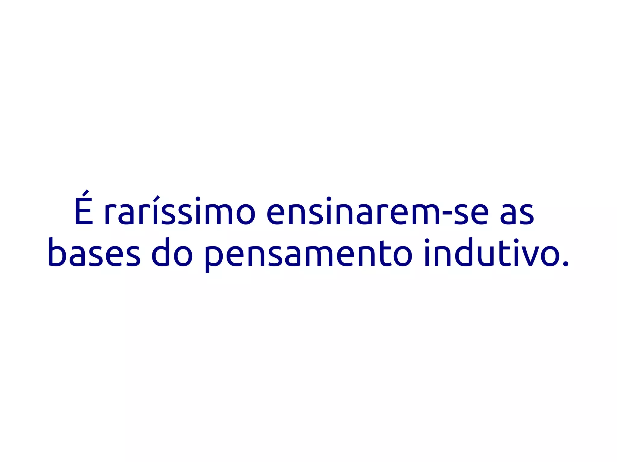 É raríssimo ensinarem-se as
bases do pensamento indutivo.
 