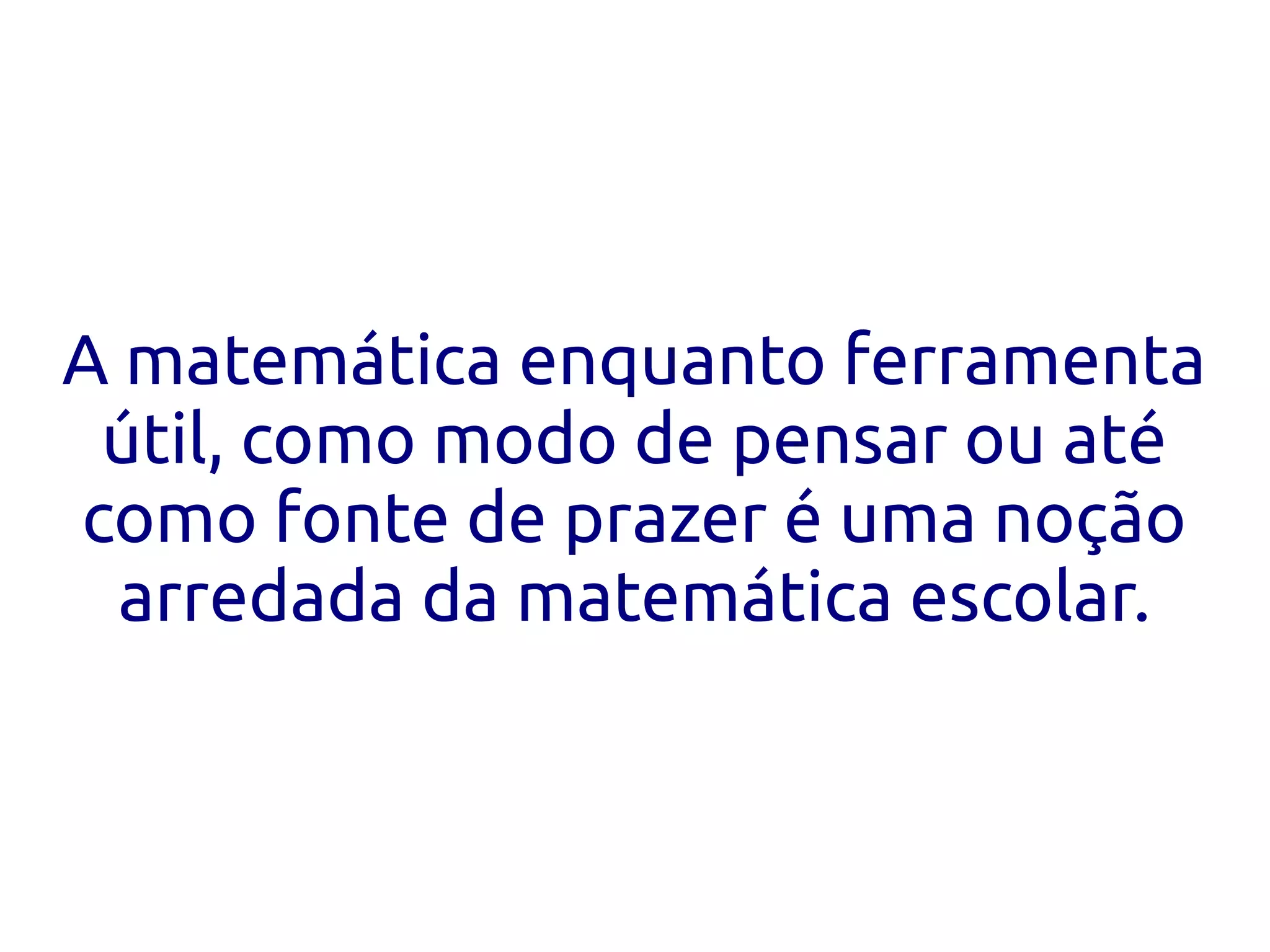 A matemática enquanto ferramenta
 útil, como modo de pensar ou até
como fonte de prazer é uma noção
  arredada da matemática escolar.
 