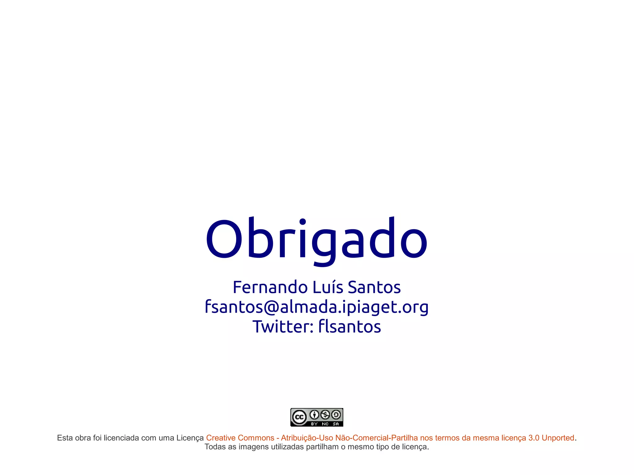 Obrigado
                                          Fernando Luís Santos
                                       fsantos@almada.ipiaget.org
                                             Twitter: flsantos




Esta obra foi licenciada com uma Licença Creative Commons - Atribuição-Uso Não-Comercial-Partilha nos termos da mesma licença 3.0 Unported.
                                        Todas as imagens utilizadas partilham o mesmo tipo de licença.
 