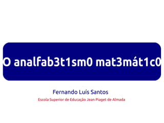 O analfab3t1sm0 mat3mát1c0

             Fernando Luís Santos
     Escola Superior de Educação Jean Piaget de Almada
 