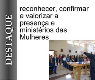 reconhecer, confirmar e valorizar a presença e ministérios das Mulheres DESTAQUE 