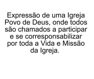 Expressão de uma Igreja Povo de Deus, onde todos são chamados a participar e se corresponsabilizar por toda a Vida e Missão da Igreja.   