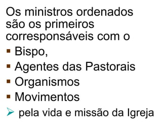 Os ministros ordenados são os primeiros corresponsáveis com o  Bispo,  Agentes das Pastorais Organismos  Movimentos pela vida e missão da Igreja   