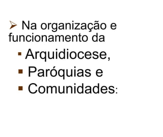 Na organização e funcionamento da Arquidiocese, Paróquias e  Comunidades : 